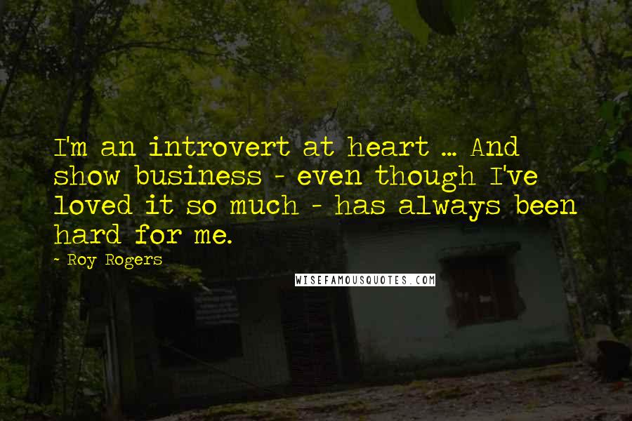 Roy Rogers Quotes: I'm an introvert at heart ... And show business - even though I've loved it so much - has always been hard for me.