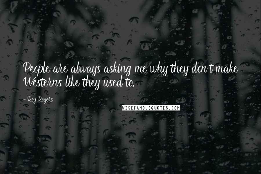 Roy Rogers Quotes: People are always asking me why they don't make Westerns like they used to.
