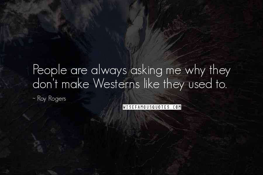 Roy Rogers Quotes: People are always asking me why they don't make Westerns like they used to.