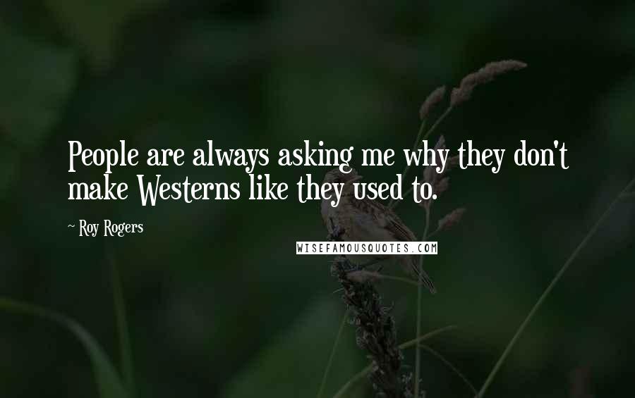 Roy Rogers Quotes: People are always asking me why they don't make Westerns like they used to.