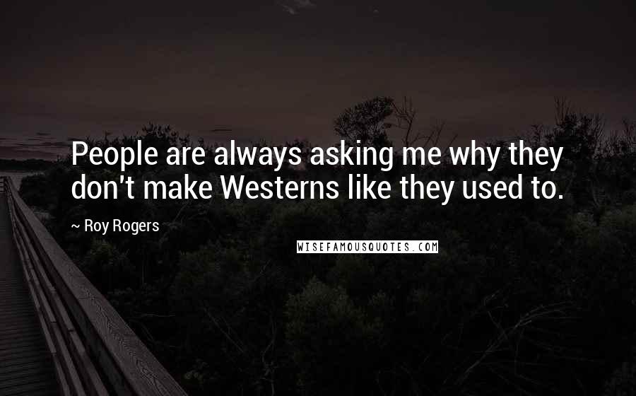 Roy Rogers Quotes: People are always asking me why they don't make Westerns like they used to.
