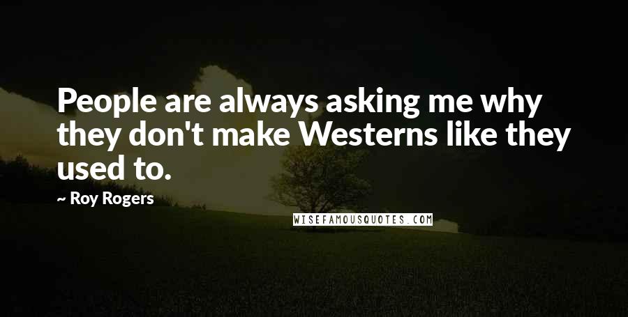 Roy Rogers Quotes: People are always asking me why they don't make Westerns like they used to.