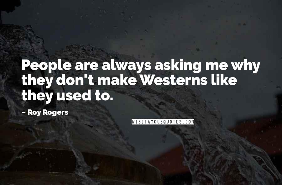 Roy Rogers Quotes: People are always asking me why they don't make Westerns like they used to.