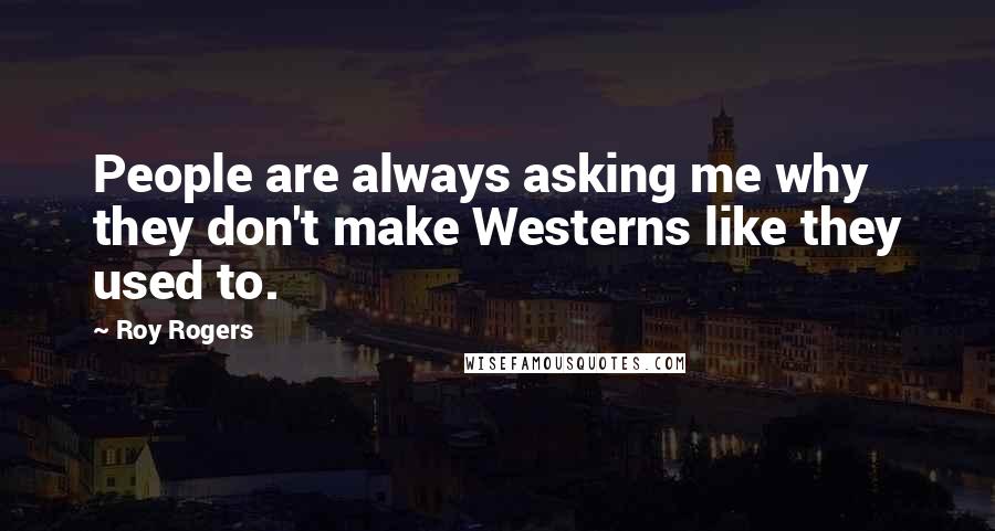 Roy Rogers Quotes: People are always asking me why they don't make Westerns like they used to.