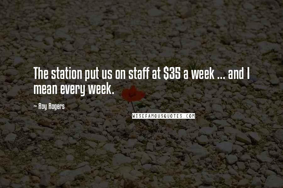 Roy Rogers Quotes: The station put us on staff at $35 a week ... and I mean every week.