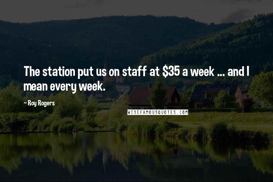 Roy Rogers Quotes: The station put us on staff at $35 a week ... and I mean every week.