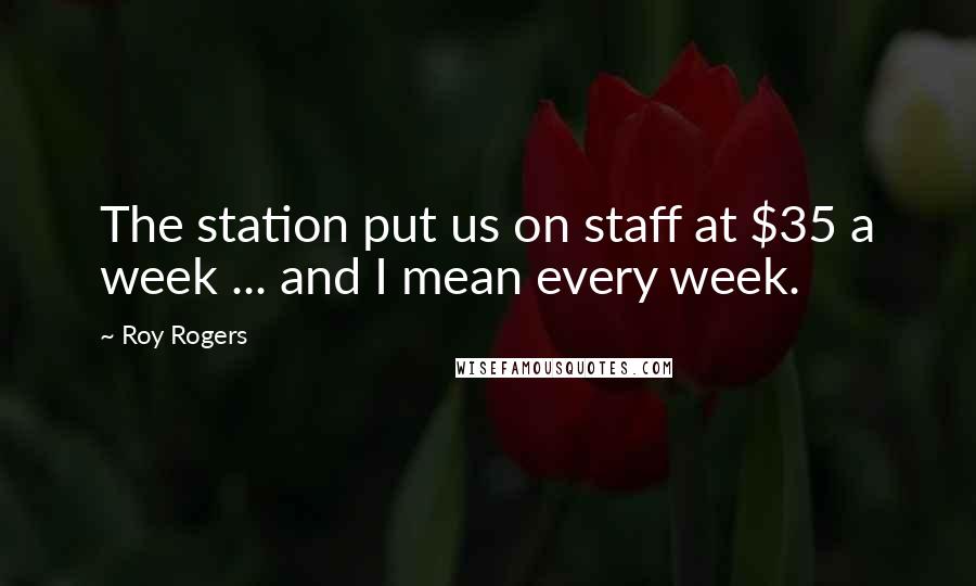 Roy Rogers Quotes: The station put us on staff at $35 a week ... and I mean every week.