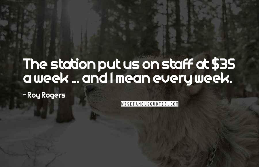 Roy Rogers Quotes: The station put us on staff at $35 a week ... and I mean every week.