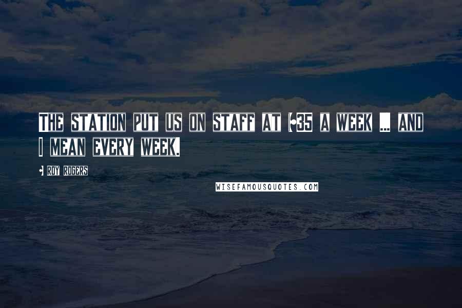 Roy Rogers Quotes: The station put us on staff at $35 a week ... and I mean every week.