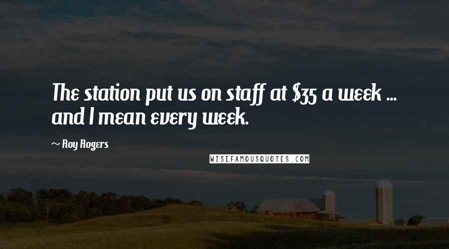 Roy Rogers Quotes: The station put us on staff at $35 a week ... and I mean every week.