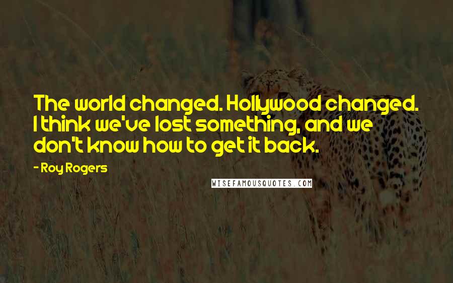 Roy Rogers Quotes: The world changed. Hollywood changed. I think we've lost something, and we don't know how to get it back.