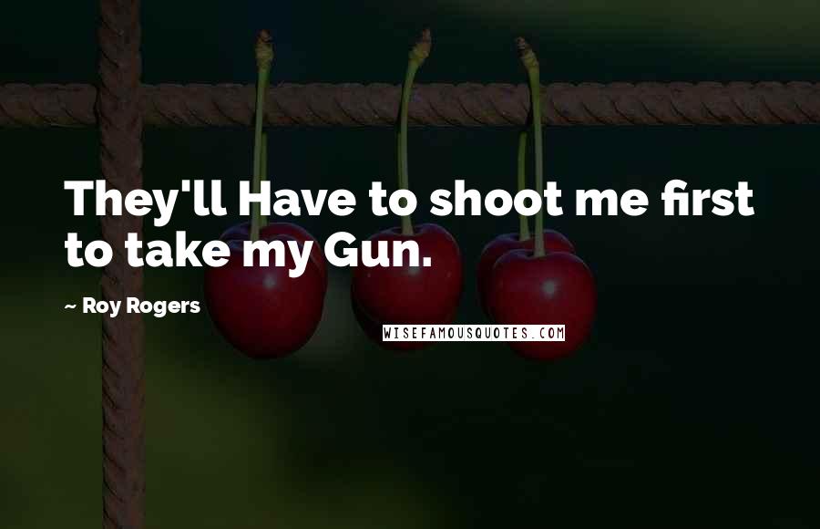 Roy Rogers Quotes: They'll Have to shoot me first to take my Gun.