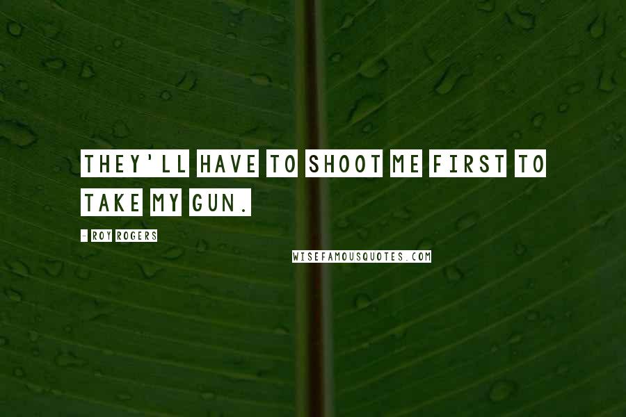 Roy Rogers Quotes: They'll Have to shoot me first to take my Gun.