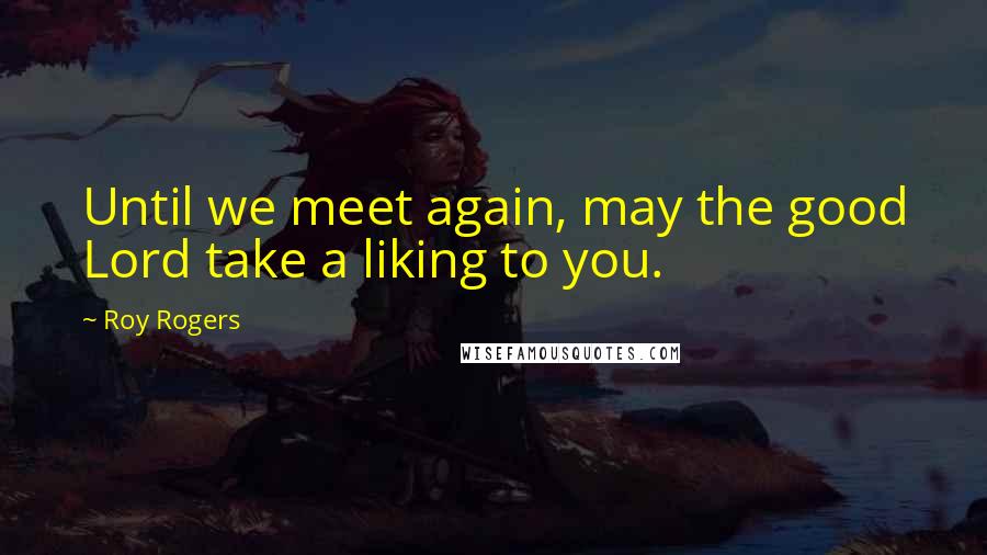 Roy Rogers Quotes: Until we meet again, may the good Lord take a liking to you.