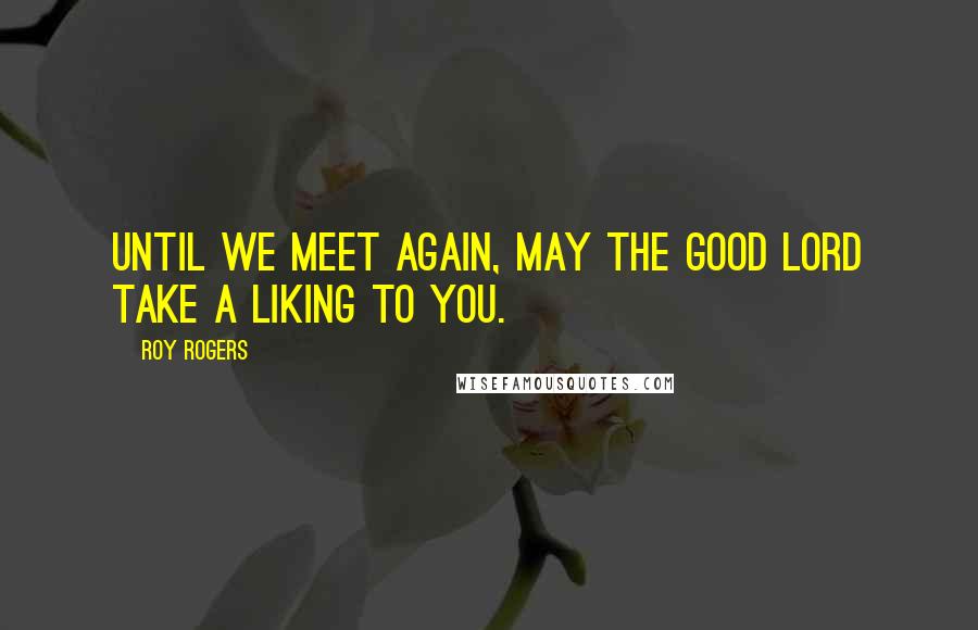 Roy Rogers Quotes: Until we meet again, may the good Lord take a liking to you.