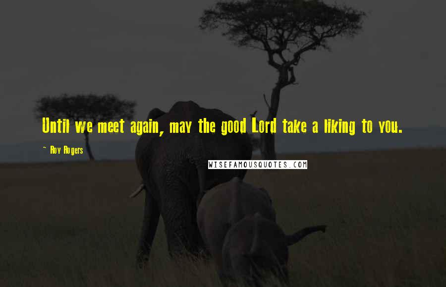 Roy Rogers Quotes: Until we meet again, may the good Lord take a liking to you.