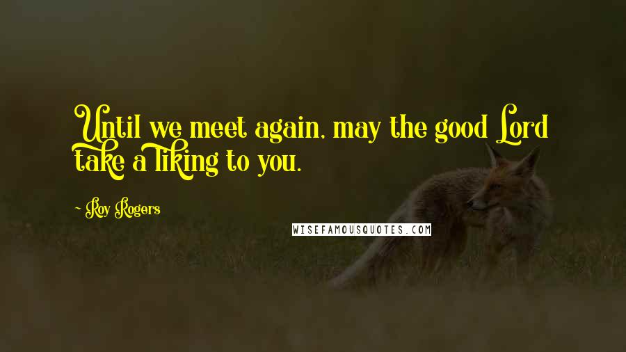 Roy Rogers Quotes: Until we meet again, may the good Lord take a liking to you.