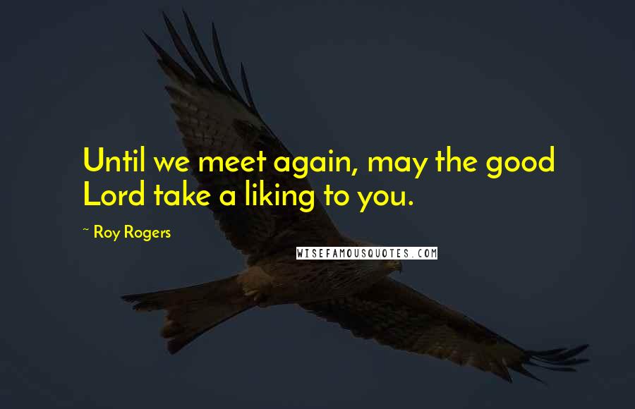 Roy Rogers Quotes: Until we meet again, may the good Lord take a liking to you.