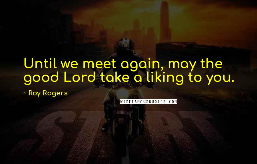 Roy Rogers Quotes: Until we meet again, may the good Lord take a liking to you.