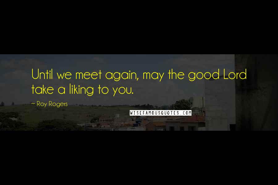 Roy Rogers Quotes: Until we meet again, may the good Lord take a liking to you.