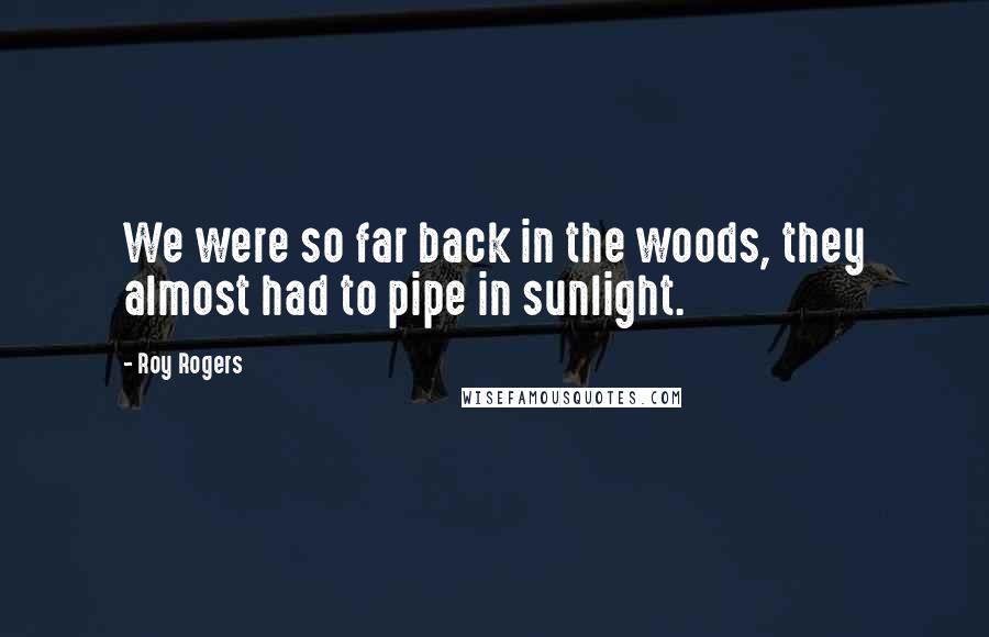 Roy Rogers Quotes: We were so far back in the woods, they almost had to pipe in sunlight.