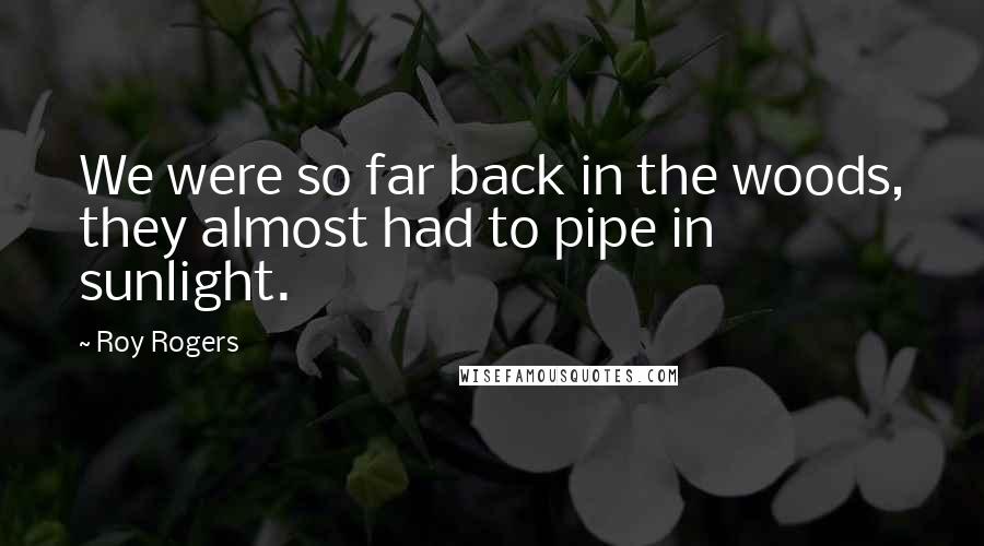 Roy Rogers Quotes: We were so far back in the woods, they almost had to pipe in sunlight.