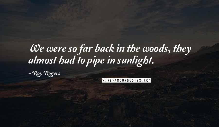 Roy Rogers Quotes: We were so far back in the woods, they almost had to pipe in sunlight.