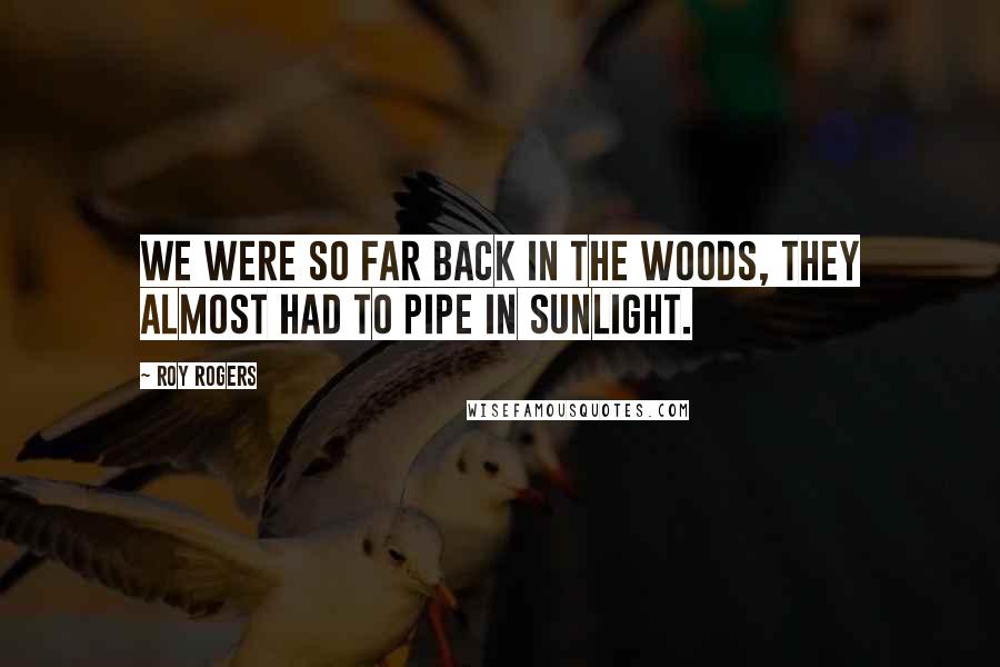 Roy Rogers Quotes: We were so far back in the woods, they almost had to pipe in sunlight.