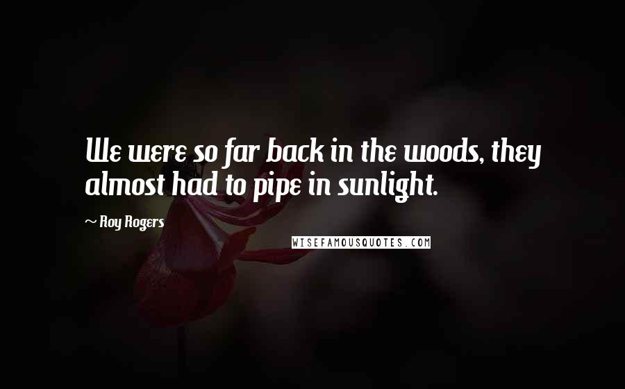 Roy Rogers Quotes: We were so far back in the woods, they almost had to pipe in sunlight.