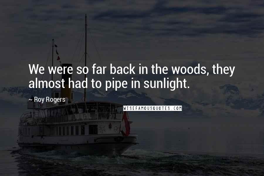 Roy Rogers Quotes: We were so far back in the woods, they almost had to pipe in sunlight.