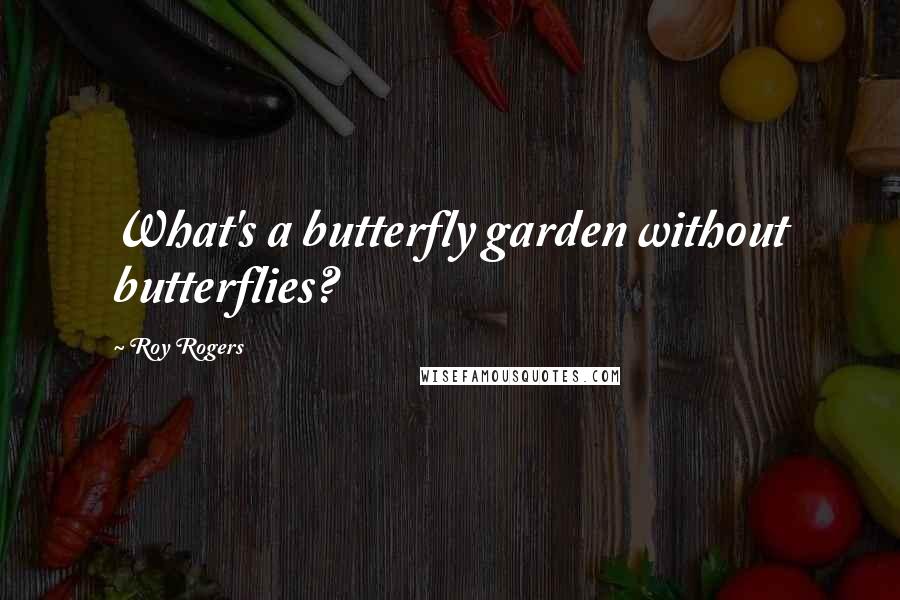 Roy Rogers Quotes: What's a butterfly garden without butterflies?