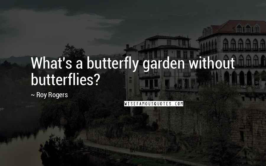 Roy Rogers Quotes: What's a butterfly garden without butterflies?