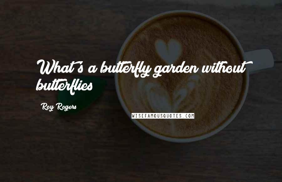Roy Rogers Quotes: What's a butterfly garden without butterflies?