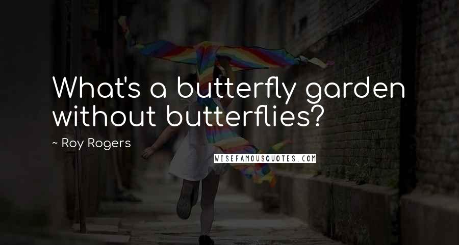 Roy Rogers Quotes: What's a butterfly garden without butterflies?