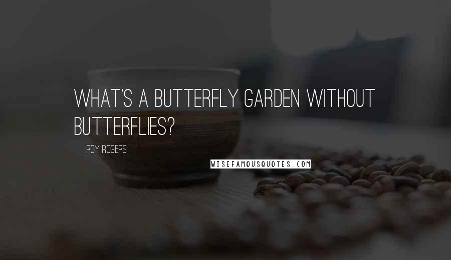 Roy Rogers Quotes: What's a butterfly garden without butterflies?