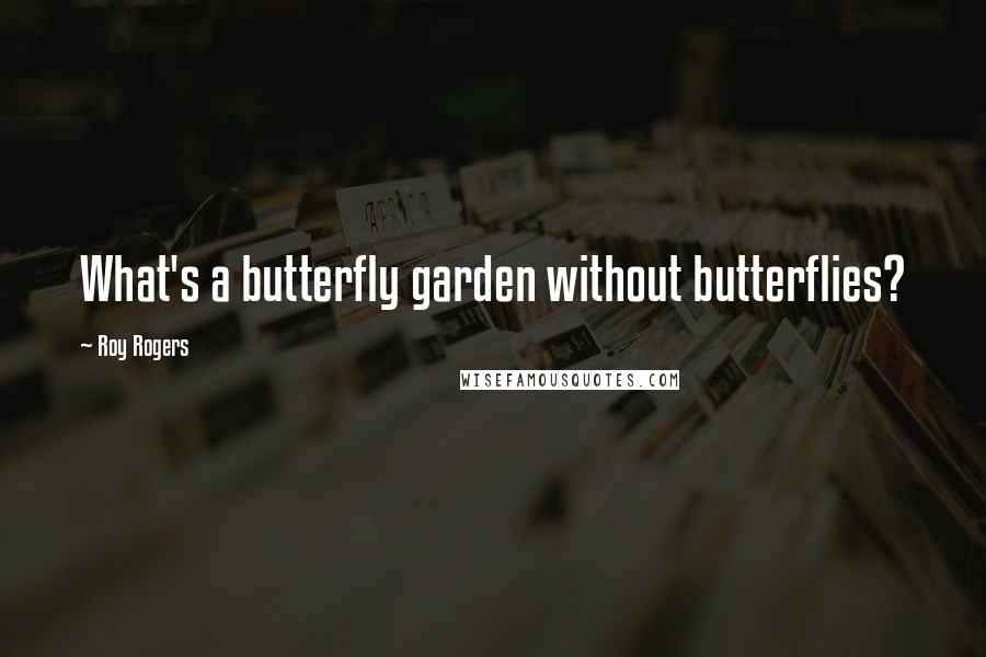 Roy Rogers Quotes: What's a butterfly garden without butterflies?