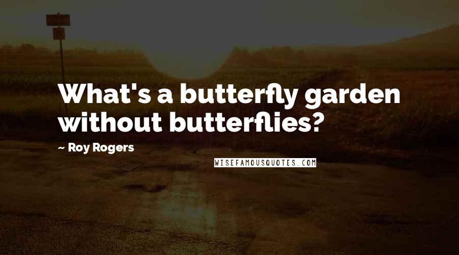 Roy Rogers Quotes: What's a butterfly garden without butterflies?