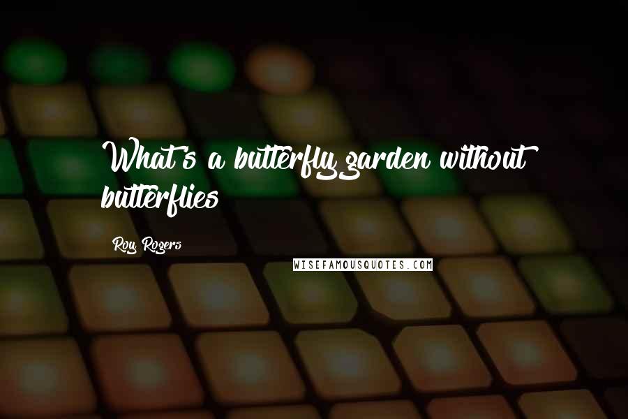 Roy Rogers Quotes: What's a butterfly garden without butterflies?