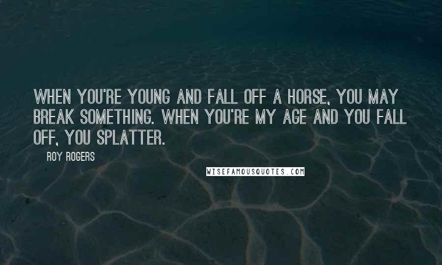 Roy Rogers Quotes: When you're young and fall off a horse, you may break something. When you're my age and you fall off, you splatter.