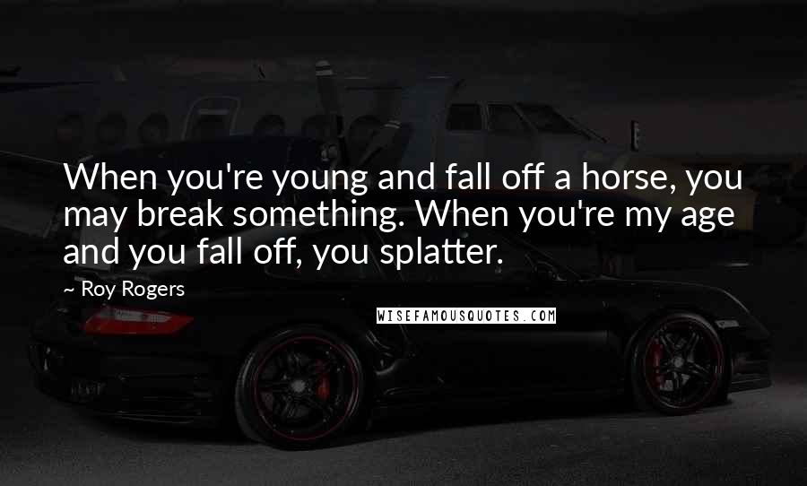 Roy Rogers Quotes: When you're young and fall off a horse, you may break something. When you're my age and you fall off, you splatter.