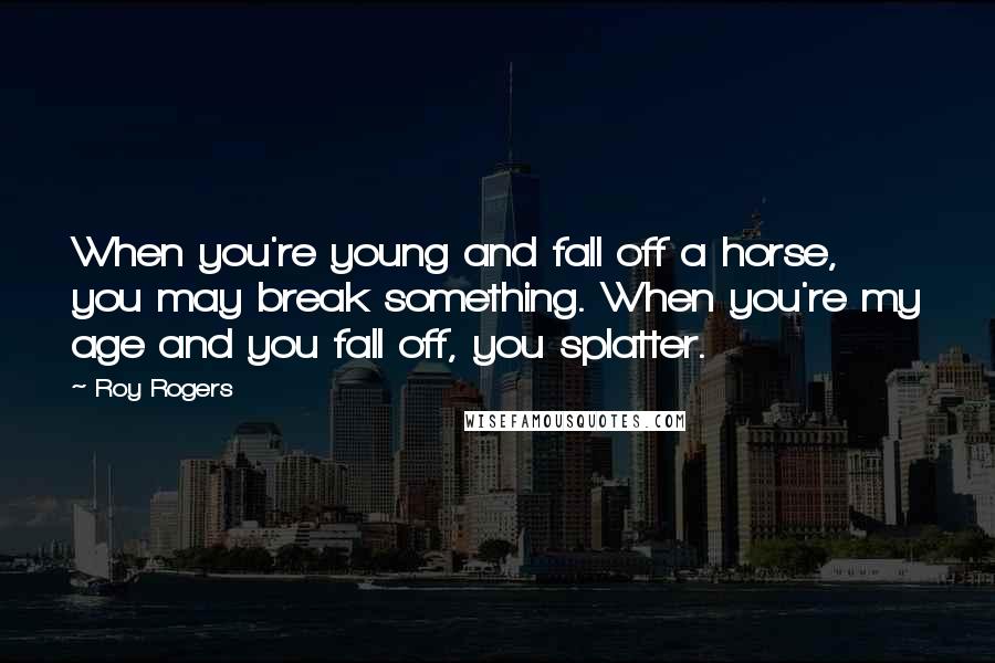 Roy Rogers Quotes: When you're young and fall off a horse, you may break something. When you're my age and you fall off, you splatter.