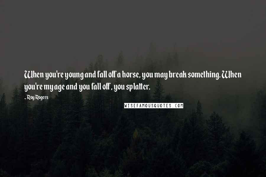 Roy Rogers Quotes: When you're young and fall off a horse, you may break something. When you're my age and you fall off, you splatter.