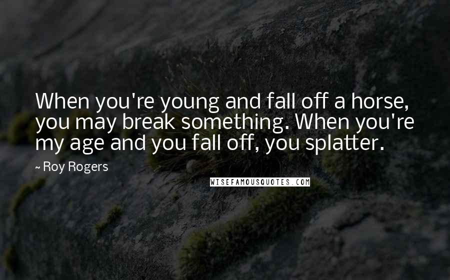 Roy Rogers Quotes: When you're young and fall off a horse, you may break something. When you're my age and you fall off, you splatter.