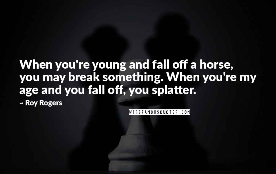 Roy Rogers Quotes: When you're young and fall off a horse, you may break something. When you're my age and you fall off, you splatter.