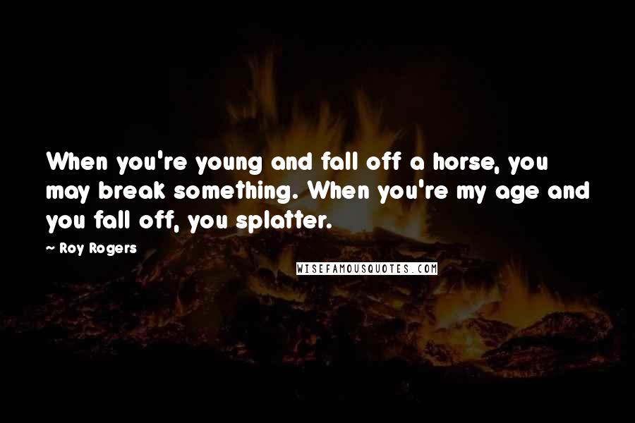 Roy Rogers Quotes: When you're young and fall off a horse, you may break something. When you're my age and you fall off, you splatter.