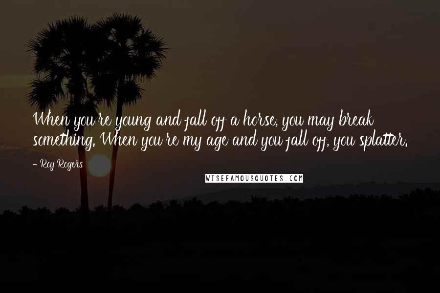 Roy Rogers Quotes: When you're young and fall off a horse, you may break something. When you're my age and you fall off, you splatter.