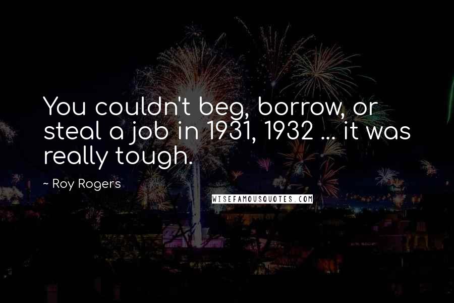 Roy Rogers Quotes: You couldn't beg, borrow, or steal a job in 1931, 1932 ... it was really tough.