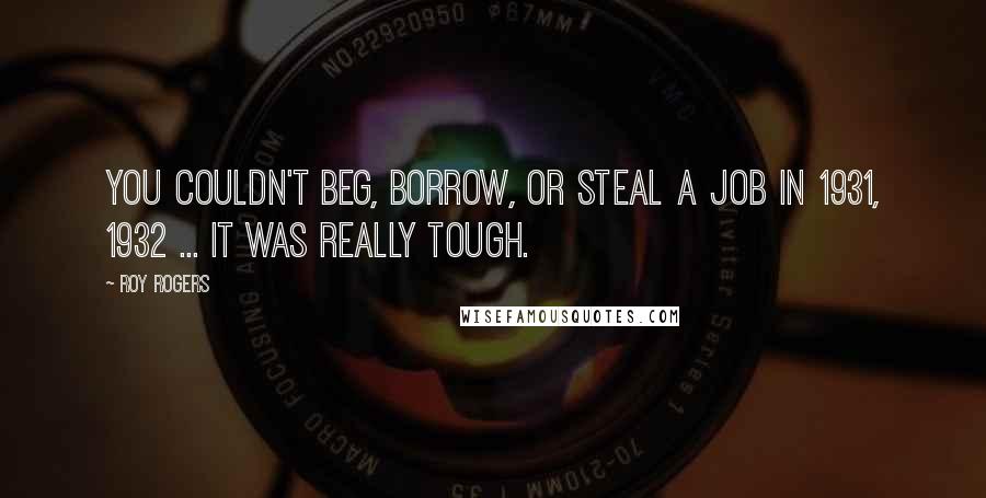 Roy Rogers Quotes: You couldn't beg, borrow, or steal a job in 1931, 1932 ... it was really tough.