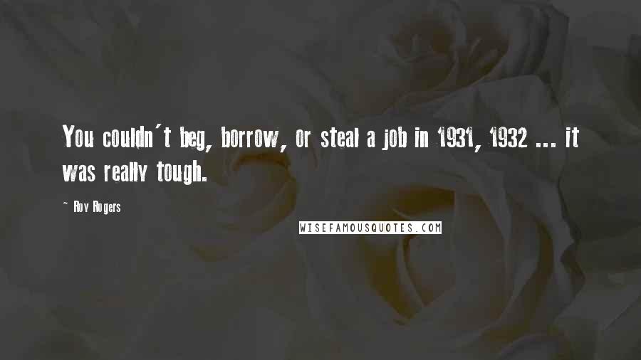 Roy Rogers Quotes: You couldn't beg, borrow, or steal a job in 1931, 1932 ... it was really tough.