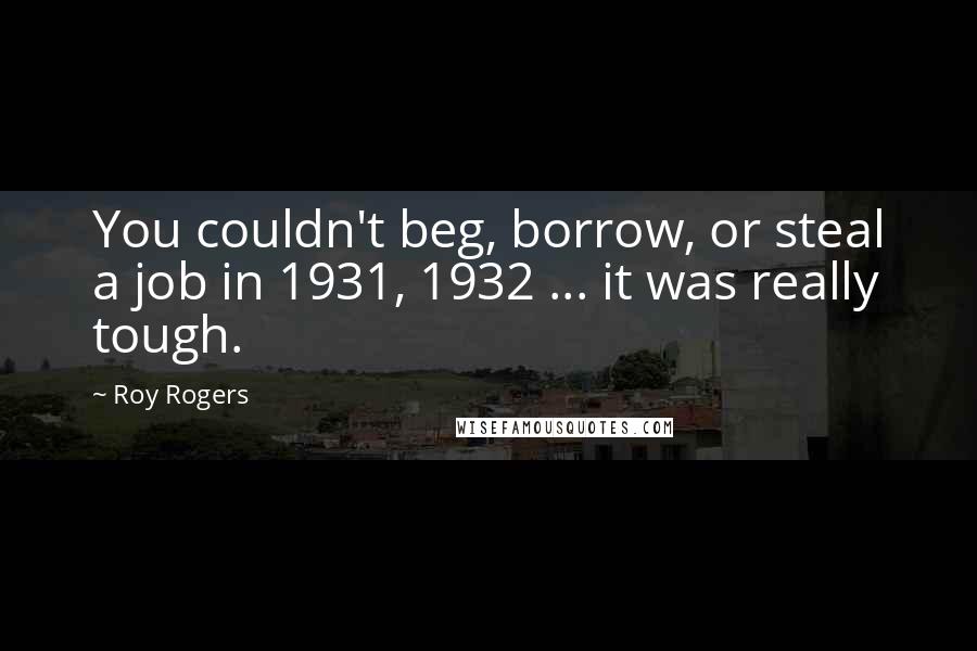 Roy Rogers Quotes: You couldn't beg, borrow, or steal a job in 1931, 1932 ... it was really tough.